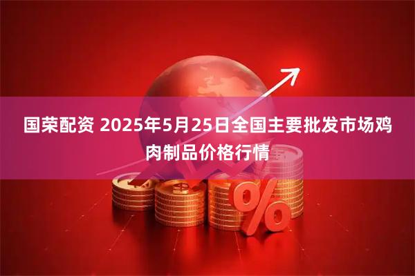 国荣配资 2025年5月25日全国主要批发市场鸡肉制品价格行情