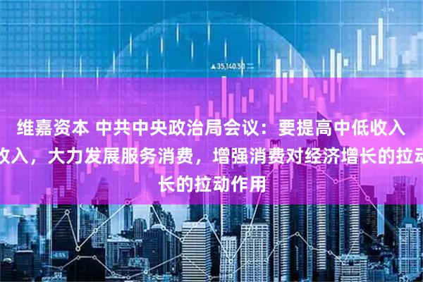 维嘉资本 中共中央政治局会议：要提高中低收入群体收入，大力发展服务消费，增强消费对经济增长的拉动作用