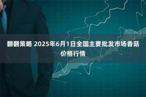 翻翻策略 2025年6月1日全国主要批发市场香菇价格行情