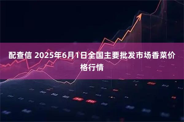 配查信 2025年6月1日全国主要批发市场香菜价格行情