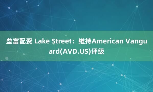 垒富配资 Lake Street：维持American Vanguard(AVD.US)评级