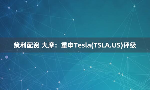 策利配资 大摩：重申Tesla(TSLA.US)评级