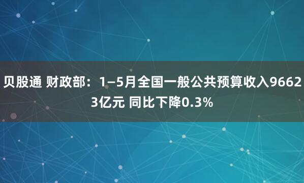 贝股通 财政部：1—5月全国一般公共预算收入96623亿元 同比下降0.3%
