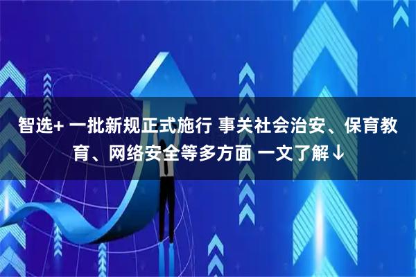 智选+ 一批新规正式施行 事关社会治安、保育教育、网络安全等多方面 一文了解↓