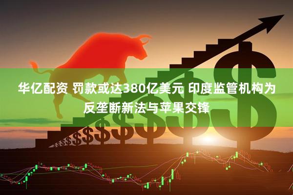 华亿配资 罚款或达380亿美元 印度监管机构为反垄断新法与苹果交锋