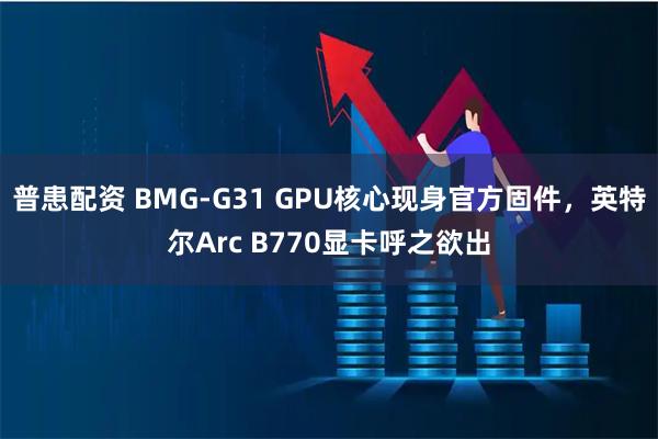 普患配资 BMG-G31 GPU核心现身官方固件，英特尔Arc B770显卡呼之欲出