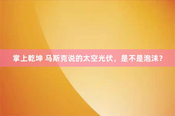 掌上乾坤 马斯克说的太空光伏，是不是泡沫？