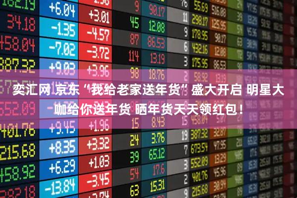 奕汇网 京东“我给老家送年货”盛大开启 明星大咖给你送年货 晒年货天天领红包！