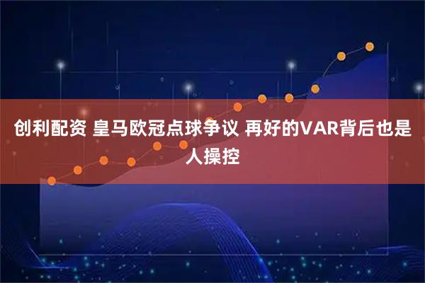 创利配资 皇马欧冠点球争议 再好的VAR背后也是人操控