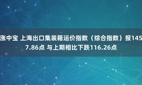 涨中宝 上海出口集装箱运价指数（综合指数）报1457.86点 与上期相比下跌116.26点
