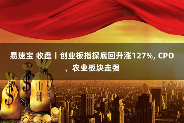易速宝 收盘丨创业板指探底回升涨127%, CPO、农业板块走强