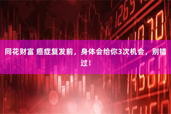 同花财富 癌症复发前，身体会给你3次机会，别错过！