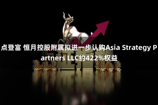 点登富 恒月控股附属拟进一步认购Asia Strategy Partners LLC约422%权益