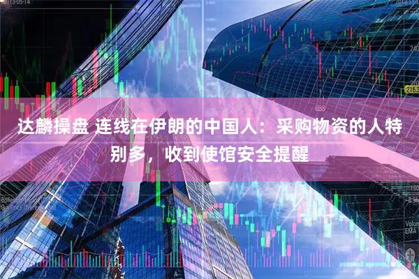 达麟操盘 连线在伊朗的中国人：采购物资的人特别多，收到使馆安全提醒