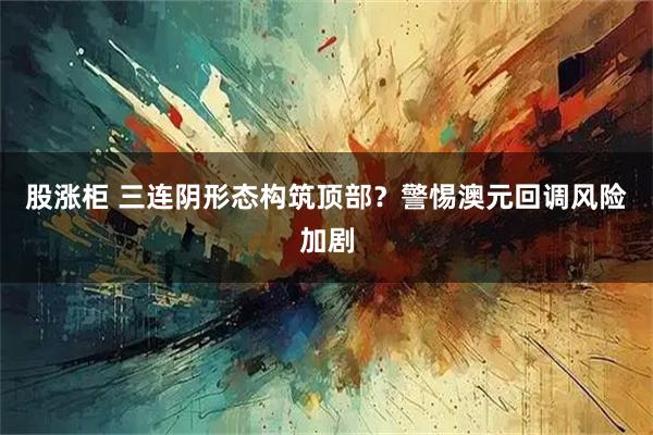 股涨柜 三连阴形态构筑顶部？警惕澳元回调风险加剧