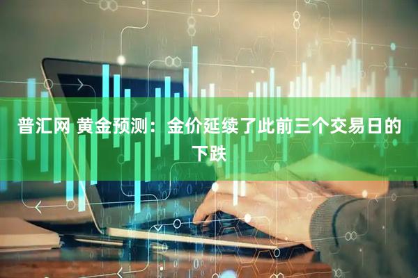 普汇网 黄金预测：金价延续了此前三个交易日的下跌